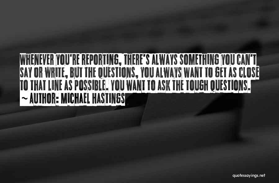 Michael Hastings Quotes: Whenever You're Reporting, There's Always Something You Can't Say Or Write, But The Questions, You Always Want To Get As