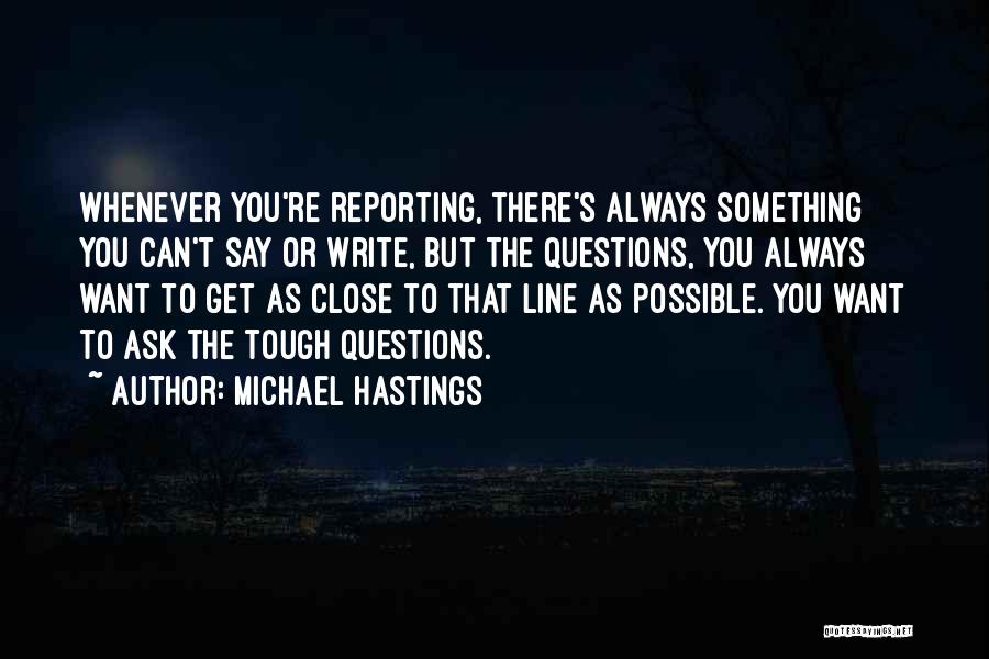 Michael Hastings Quotes: Whenever You're Reporting, There's Always Something You Can't Say Or Write, But The Questions, You Always Want To Get As