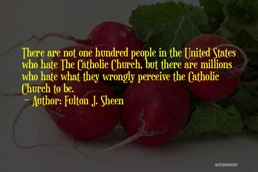 Fulton J. Sheen Quotes: There Are Not One Hundred People In The United States Who Hate The Catholic Church, But There Are Millions Who