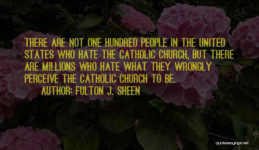 Fulton J. Sheen Quotes: There Are Not One Hundred People In The United States Who Hate The Catholic Church, But There Are Millions Who