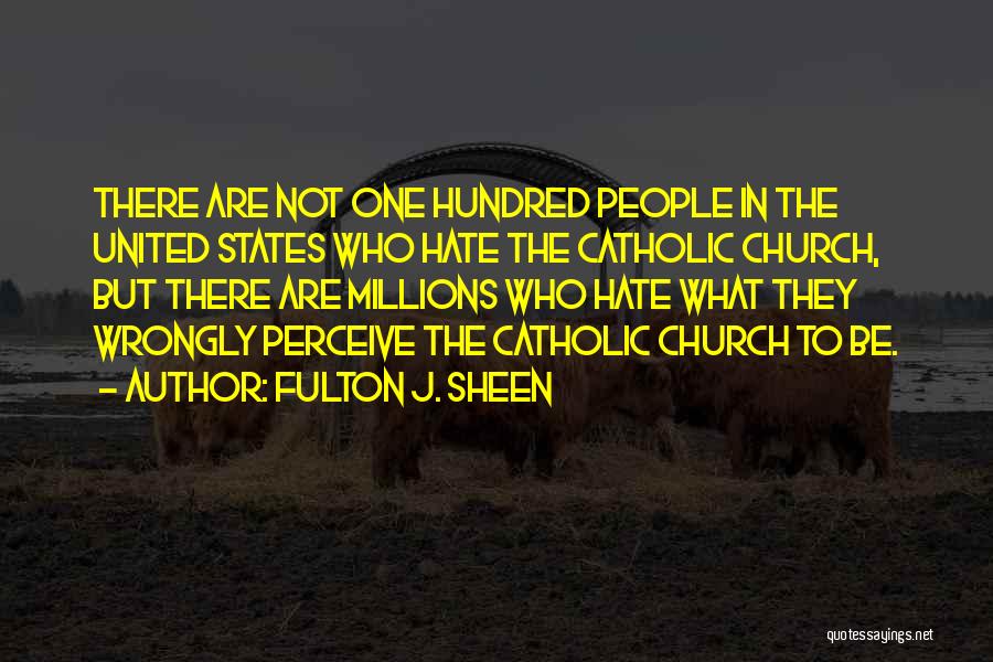 Fulton J. Sheen Quotes: There Are Not One Hundred People In The United States Who Hate The Catholic Church, But There Are Millions Who