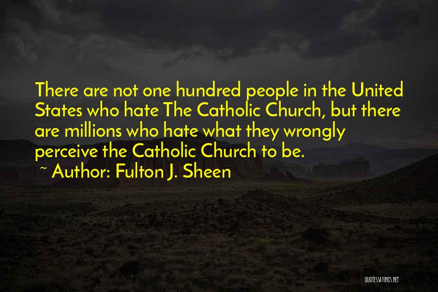 Fulton J. Sheen Quotes: There Are Not One Hundred People In The United States Who Hate The Catholic Church, But There Are Millions Who
