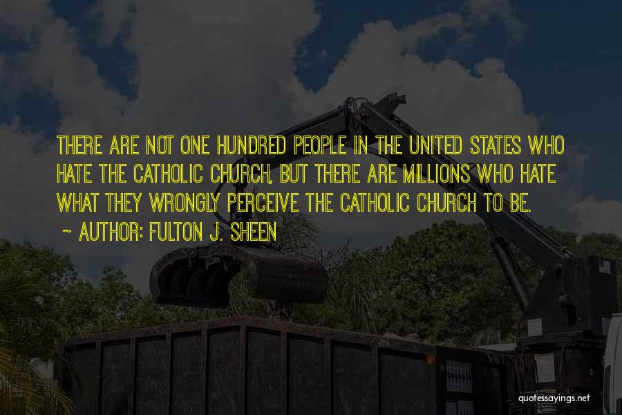 Fulton J. Sheen Quotes: There Are Not One Hundred People In The United States Who Hate The Catholic Church, But There Are Millions Who