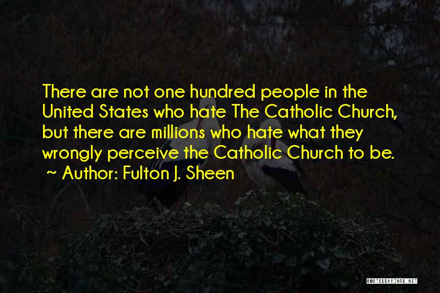 Fulton J. Sheen Quotes: There Are Not One Hundred People In The United States Who Hate The Catholic Church, But There Are Millions Who