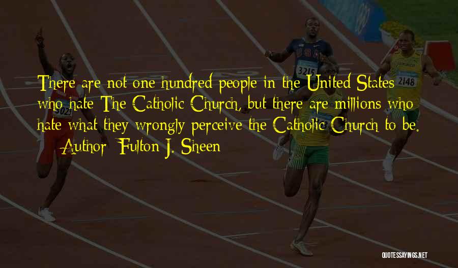 Fulton J. Sheen Quotes: There Are Not One Hundred People In The United States Who Hate The Catholic Church, But There Are Millions Who