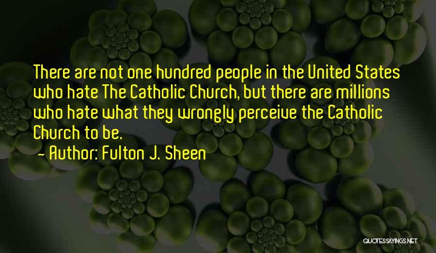 Fulton J. Sheen Quotes: There Are Not One Hundred People In The United States Who Hate The Catholic Church, But There Are Millions Who