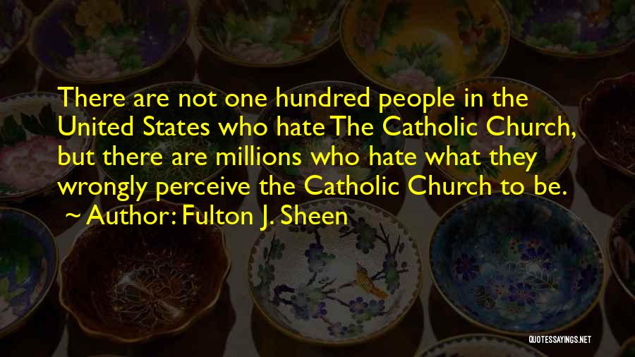 Fulton J. Sheen Quotes: There Are Not One Hundred People In The United States Who Hate The Catholic Church, But There Are Millions Who