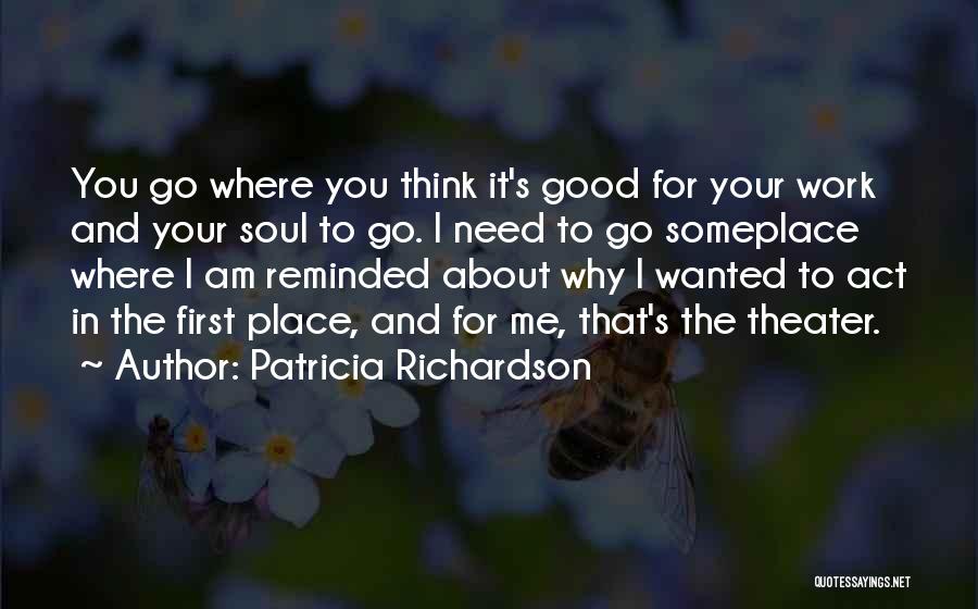 Patricia Richardson Quotes: You Go Where You Think It's Good For Your Work And Your Soul To Go. I Need To Go Someplace