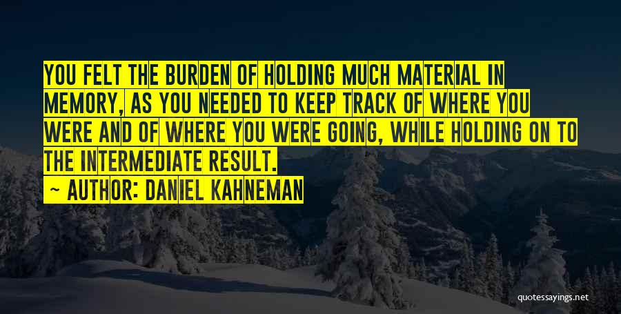 Daniel Kahneman Quotes: You Felt The Burden Of Holding Much Material In Memory, As You Needed To Keep Track Of Where You Were