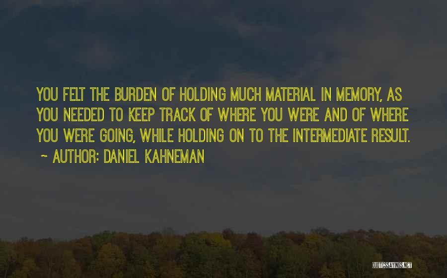 Daniel Kahneman Quotes: You Felt The Burden Of Holding Much Material In Memory, As You Needed To Keep Track Of Where You Were