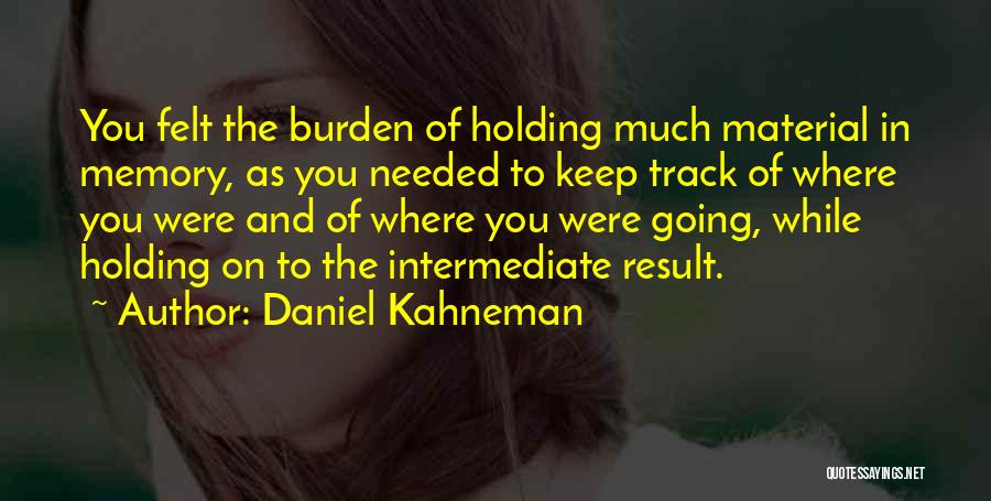 Daniel Kahneman Quotes: You Felt The Burden Of Holding Much Material In Memory, As You Needed To Keep Track Of Where You Were