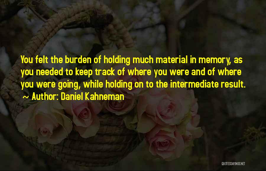 Daniel Kahneman Quotes: You Felt The Burden Of Holding Much Material In Memory, As You Needed To Keep Track Of Where You Were