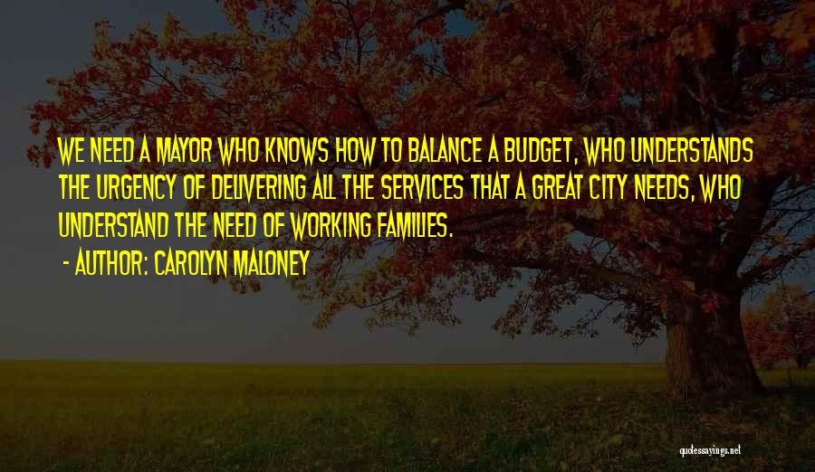Carolyn Maloney Quotes: We Need A Mayor Who Knows How To Balance A Budget, Who Understands The Urgency Of Delivering All The Services