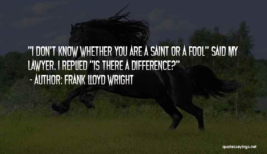 Frank Lloyd Wright Quotes: I Don't Know Whether You Are A Saint Or A Fool Said My Lawyer. I Replied Is There A Difference?