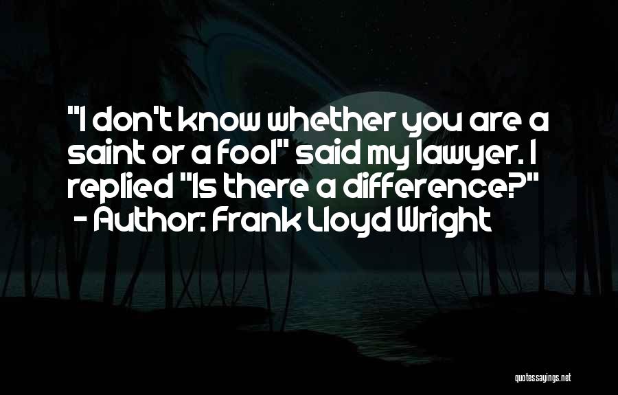 Frank Lloyd Wright Quotes: I Don't Know Whether You Are A Saint Or A Fool Said My Lawyer. I Replied Is There A Difference?