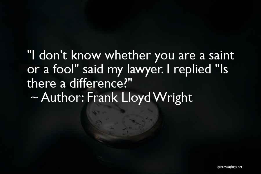 Frank Lloyd Wright Quotes: I Don't Know Whether You Are A Saint Or A Fool Said My Lawyer. I Replied Is There A Difference?