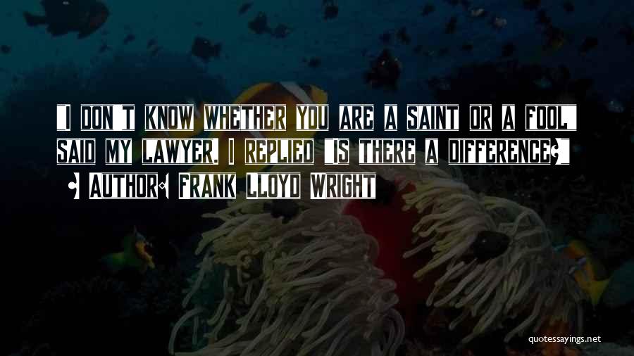 Frank Lloyd Wright Quotes: I Don't Know Whether You Are A Saint Or A Fool Said My Lawyer. I Replied Is There A Difference?