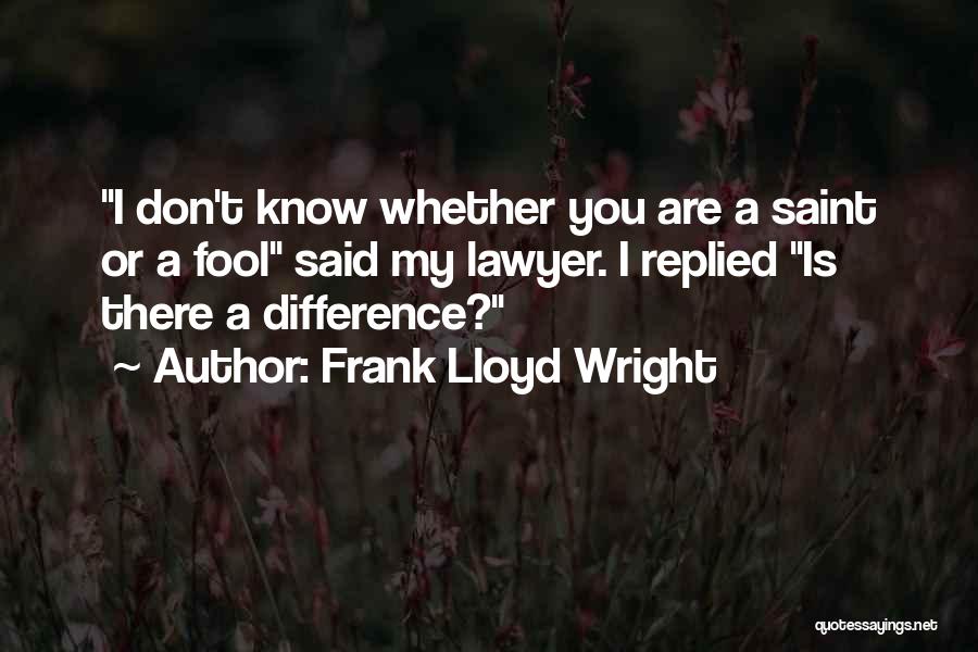 Frank Lloyd Wright Quotes: I Don't Know Whether You Are A Saint Or A Fool Said My Lawyer. I Replied Is There A Difference?