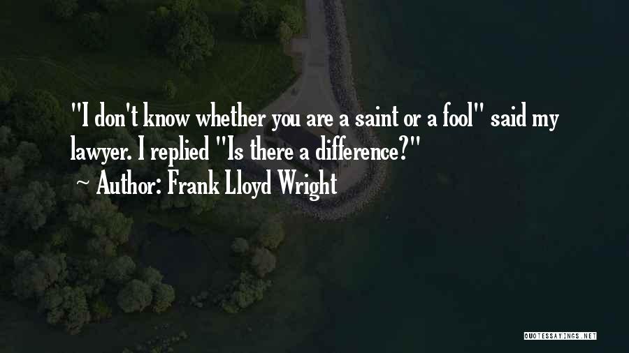 Frank Lloyd Wright Quotes: I Don't Know Whether You Are A Saint Or A Fool Said My Lawyer. I Replied Is There A Difference?