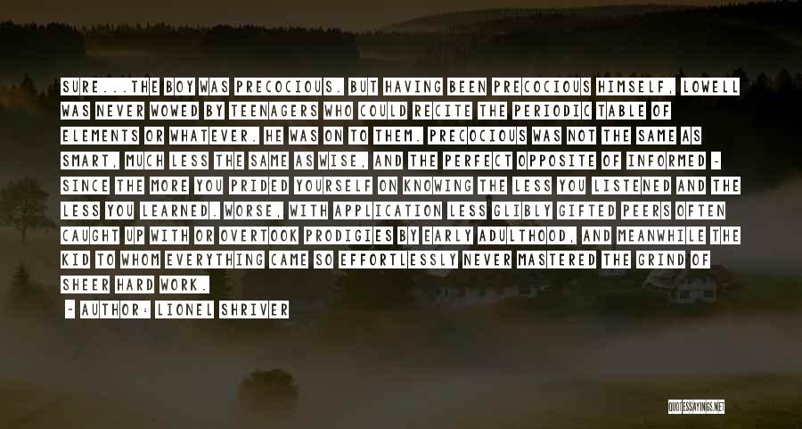 Lionel Shriver Quotes: Sure...the Boy Was Precocious. But Having Been Precocious Himself, Lowell Was Never Wowed By Teenagers Who Could Recite The Periodic