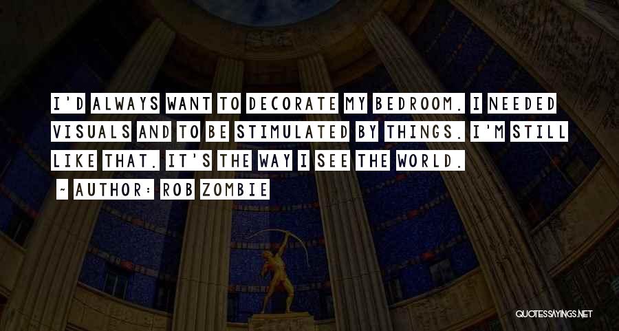 Rob Zombie Quotes: I'd Always Want To Decorate My Bedroom. I Needed Visuals And To Be Stimulated By Things. I'm Still Like That.