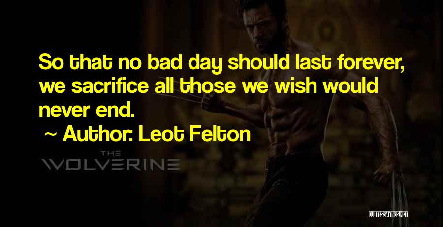 Leot Felton Quotes: So That No Bad Day Should Last Forever, We Sacrifice All Those We Wish Would Never End.