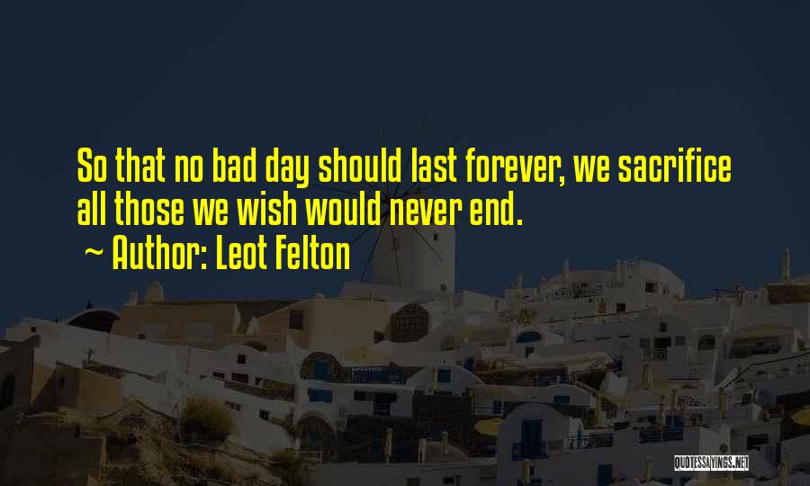 Leot Felton Quotes: So That No Bad Day Should Last Forever, We Sacrifice All Those We Wish Would Never End.