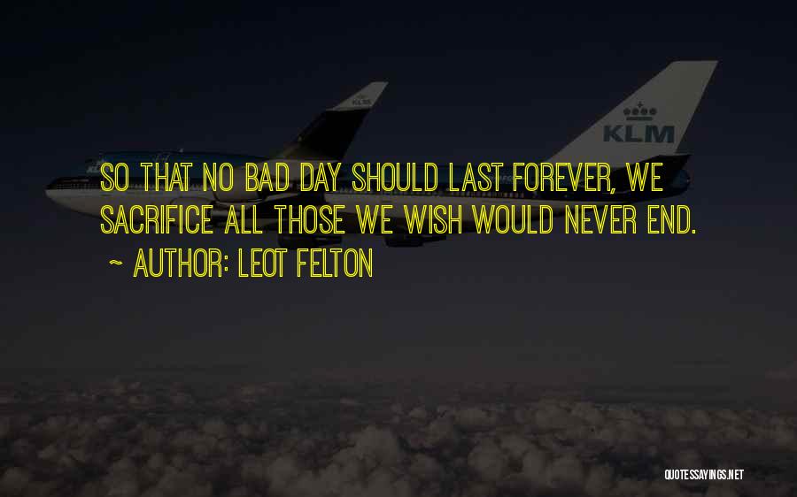 Leot Felton Quotes: So That No Bad Day Should Last Forever, We Sacrifice All Those We Wish Would Never End.
