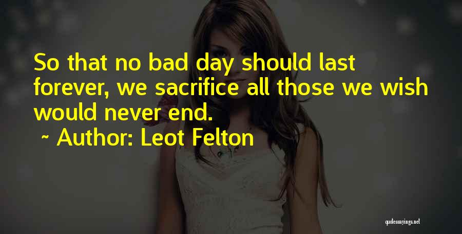 Leot Felton Quotes: So That No Bad Day Should Last Forever, We Sacrifice All Those We Wish Would Never End.