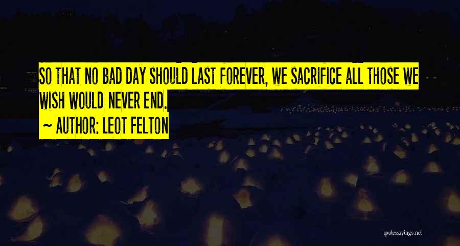 Leot Felton Quotes: So That No Bad Day Should Last Forever, We Sacrifice All Those We Wish Would Never End.