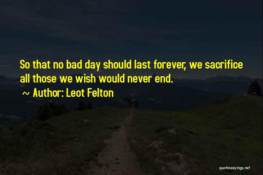 Leot Felton Quotes: So That No Bad Day Should Last Forever, We Sacrifice All Those We Wish Would Never End.