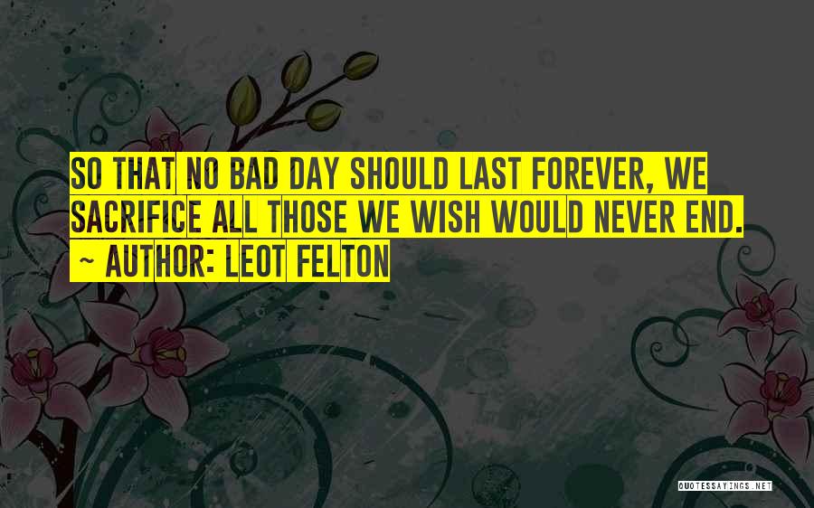 Leot Felton Quotes: So That No Bad Day Should Last Forever, We Sacrifice All Those We Wish Would Never End.