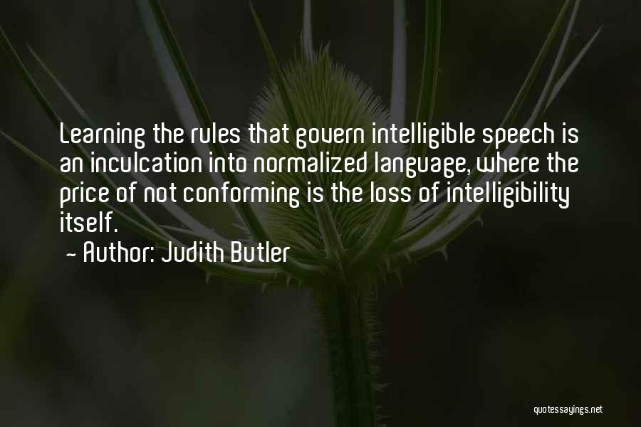 Judith Butler Quotes: Learning The Rules That Govern Intelligible Speech Is An Inculcation Into Normalized Language, Where The Price Of Not Conforming Is