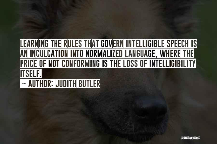 Judith Butler Quotes: Learning The Rules That Govern Intelligible Speech Is An Inculcation Into Normalized Language, Where The Price Of Not Conforming Is