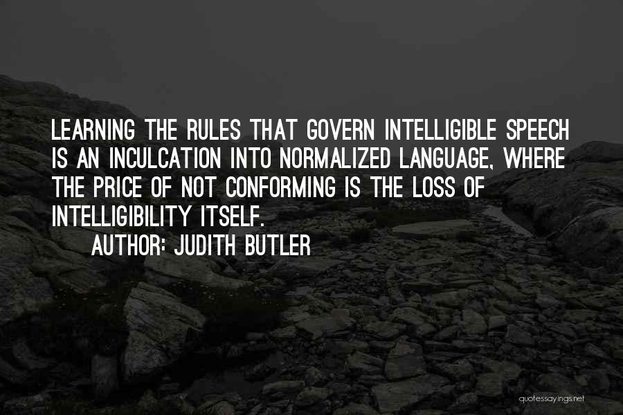 Judith Butler Quotes: Learning The Rules That Govern Intelligible Speech Is An Inculcation Into Normalized Language, Where The Price Of Not Conforming Is