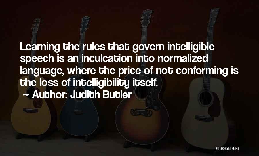 Judith Butler Quotes: Learning The Rules That Govern Intelligible Speech Is An Inculcation Into Normalized Language, Where The Price Of Not Conforming Is