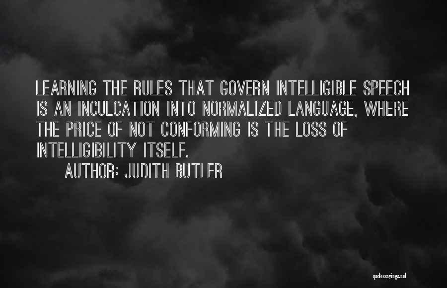 Judith Butler Quotes: Learning The Rules That Govern Intelligible Speech Is An Inculcation Into Normalized Language, Where The Price Of Not Conforming Is
