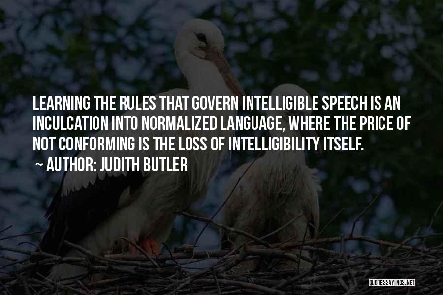 Judith Butler Quotes: Learning The Rules That Govern Intelligible Speech Is An Inculcation Into Normalized Language, Where The Price Of Not Conforming Is