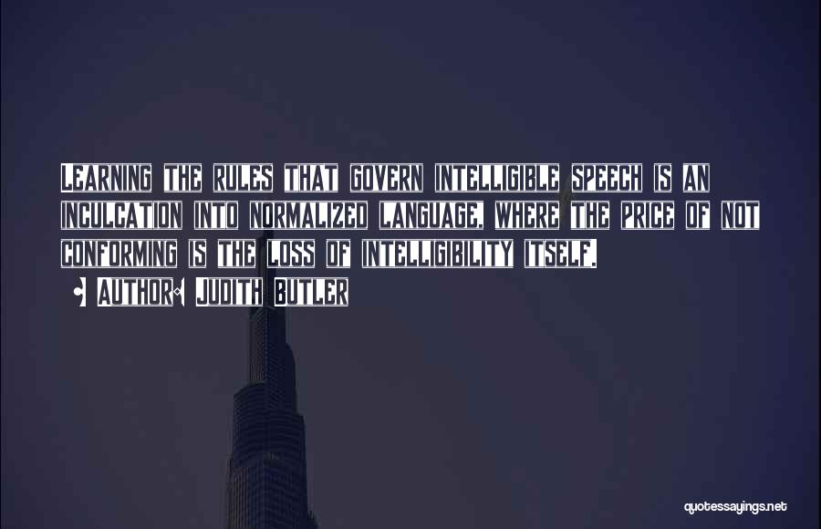 Judith Butler Quotes: Learning The Rules That Govern Intelligible Speech Is An Inculcation Into Normalized Language, Where The Price Of Not Conforming Is
