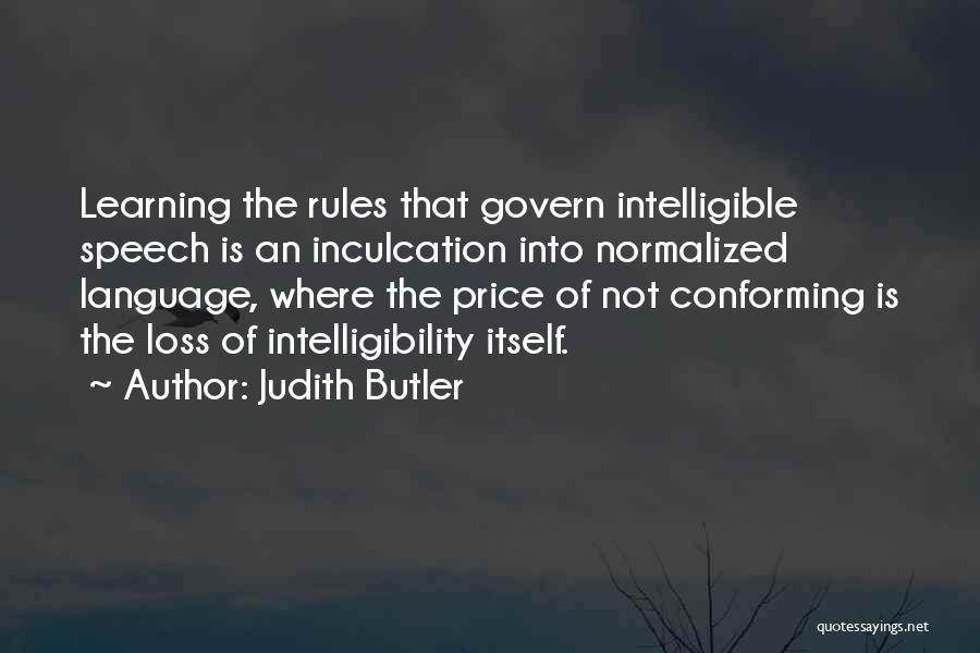 Judith Butler Quotes: Learning The Rules That Govern Intelligible Speech Is An Inculcation Into Normalized Language, Where The Price Of Not Conforming Is