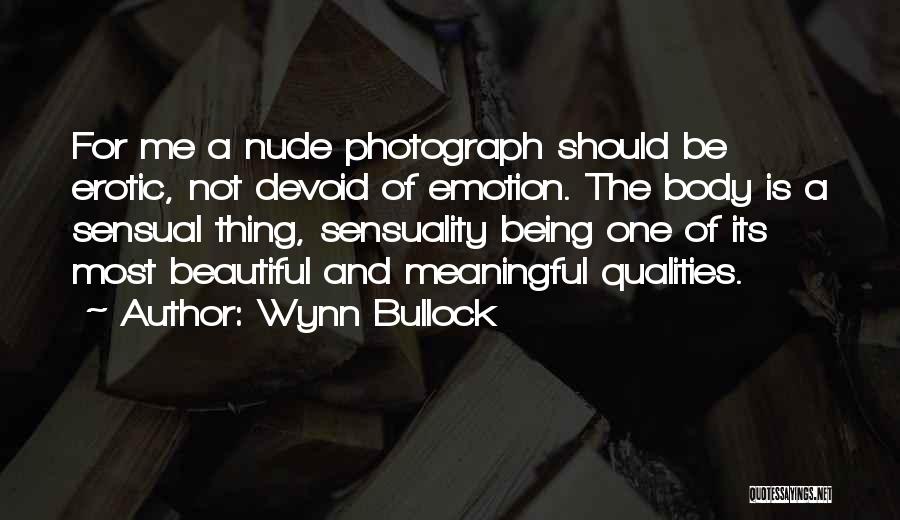 Wynn Bullock Quotes: For Me A Nude Photograph Should Be Erotic, Not Devoid Of Emotion. The Body Is A Sensual Thing, Sensuality Being