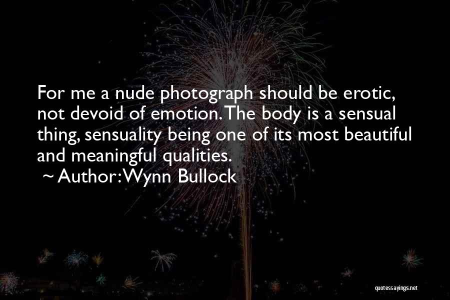 Wynn Bullock Quotes: For Me A Nude Photograph Should Be Erotic, Not Devoid Of Emotion. The Body Is A Sensual Thing, Sensuality Being