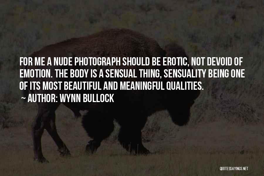 Wynn Bullock Quotes: For Me A Nude Photograph Should Be Erotic, Not Devoid Of Emotion. The Body Is A Sensual Thing, Sensuality Being