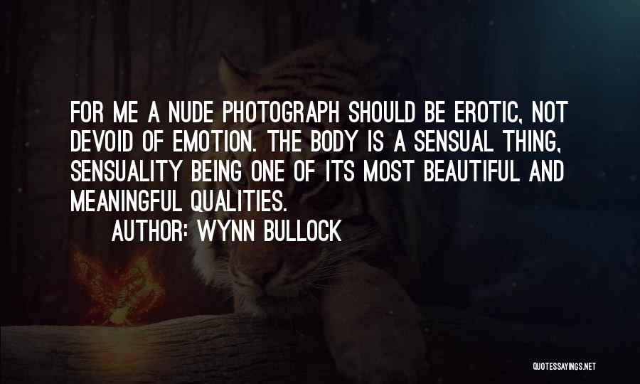 Wynn Bullock Quotes: For Me A Nude Photograph Should Be Erotic, Not Devoid Of Emotion. The Body Is A Sensual Thing, Sensuality Being
