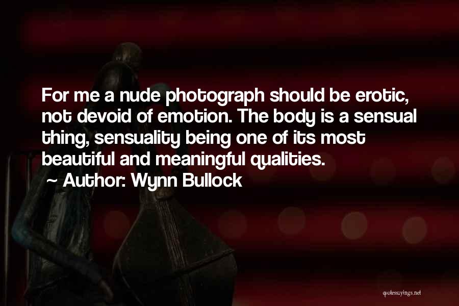 Wynn Bullock Quotes: For Me A Nude Photograph Should Be Erotic, Not Devoid Of Emotion. The Body Is A Sensual Thing, Sensuality Being