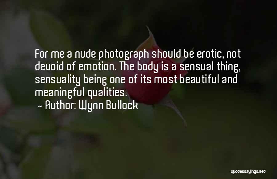 Wynn Bullock Quotes: For Me A Nude Photograph Should Be Erotic, Not Devoid Of Emotion. The Body Is A Sensual Thing, Sensuality Being