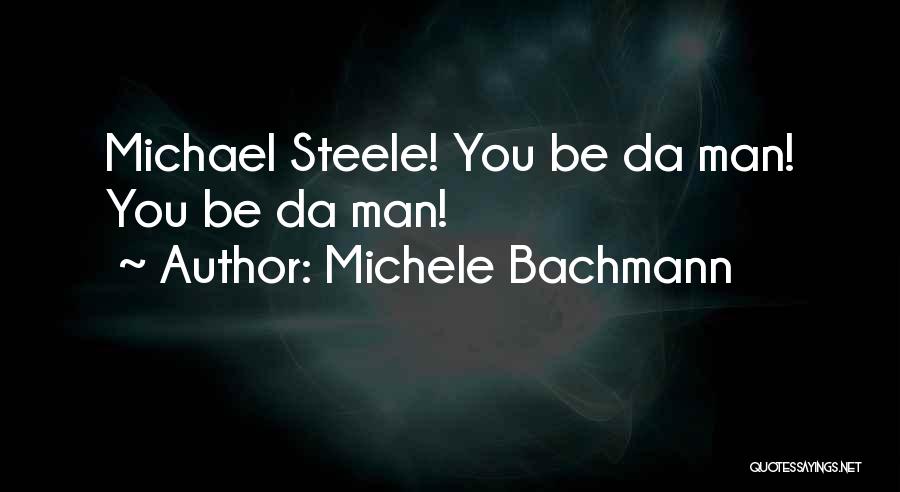 Michele Bachmann Quotes: Michael Steele! You Be Da Man! You Be Da Man!