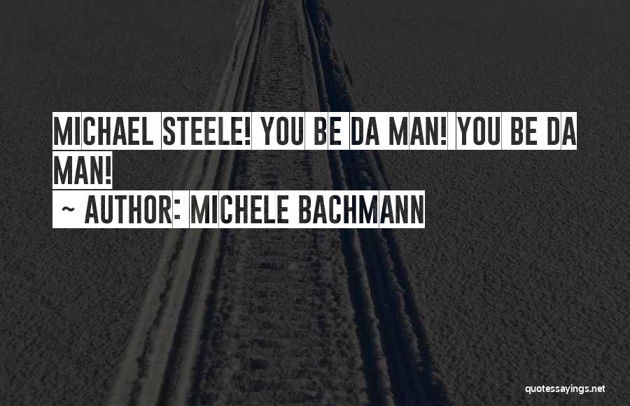 Michele Bachmann Quotes: Michael Steele! You Be Da Man! You Be Da Man!