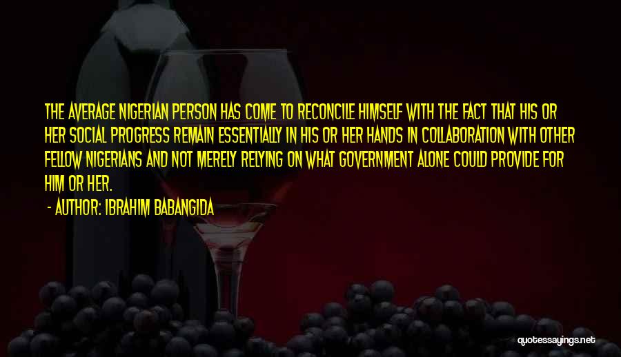 Ibrahim Babangida Quotes: The Average Nigerian Person Has Come To Reconcile Himself With The Fact That His Or Her Social Progress Remain Essentially