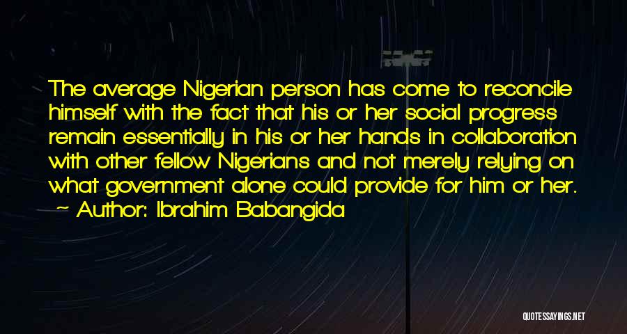 Ibrahim Babangida Quotes: The Average Nigerian Person Has Come To Reconcile Himself With The Fact That His Or Her Social Progress Remain Essentially